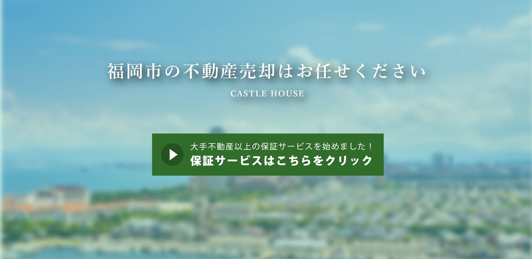 福岡市の不動産売却はお任せください CASTLE HOUSE 大手不動産以上の保証サービスを始めました！保証サービスはこちらをクリック