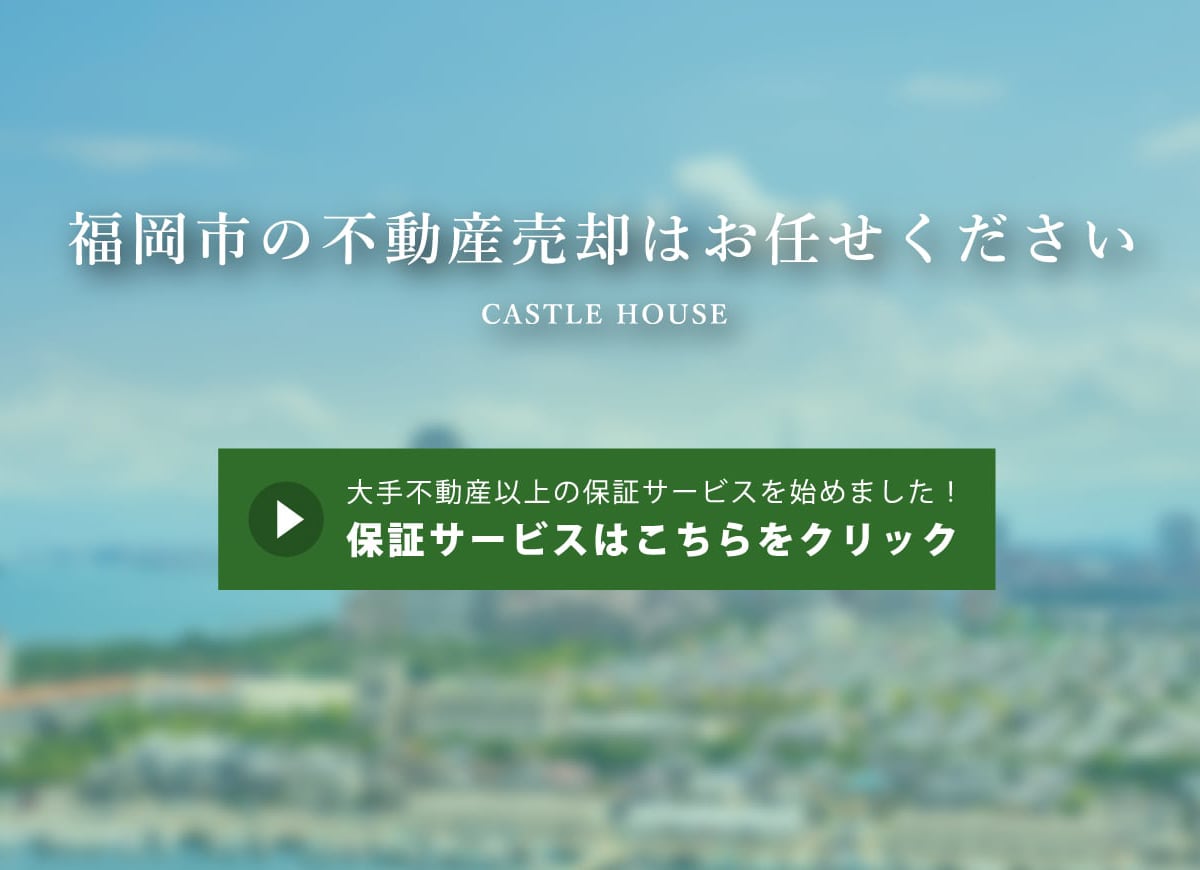 福岡市の不動産売却はお任せください CASTLE HOUSE 大手不動産以上の保証サービスを始めました！保証サービスはこちらをクリック